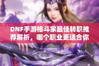 DNF手游格斗家最佳转职推荐解析，哪个职业更适合你