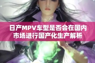 日产MPV车型是否会在国内市场进行国产化生产解析