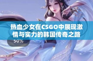 热血少女在CSGO中展现激情与实力的韩国传奇之路