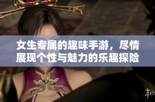 女生专属的趣味手游，尽情展现个性与魅力的乐趣探险！
