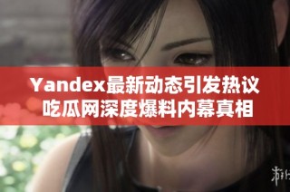 Yandex最新动态引发热议 吃瓜网深度爆料内幕真相