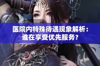 医院内特殊待遇现象解析：谁在享受优先服务？