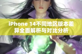 iPhone 14不同地区版本差异全面解析与对比分析