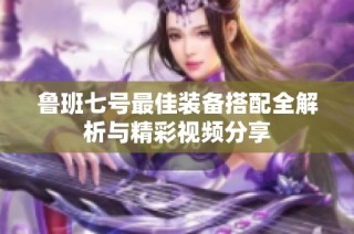 鲁班七号最佳装备搭配全解析与精彩视频分享