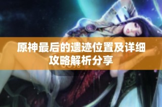 原神最后的遗迹位置及详细攻略解析分享