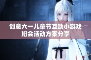 创意六一儿童节互动小游戏班会活动方案分享
