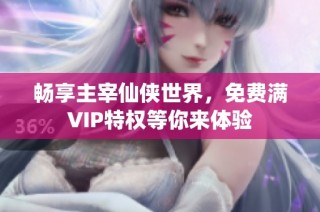 畅享主宰仙侠世界，免费满VIP特权等你来体验