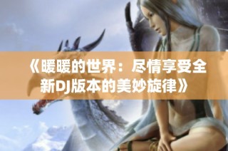 《暖暖的世界：尽情享受全新DJ版本的美妙旋律》