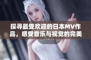 探寻最受欢迎的日本MV作品，感受音乐与视觉的完美结合