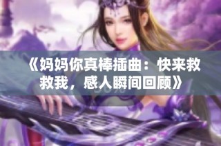 《妈妈你真棒插曲：快来救救我，感人瞬间回顾》