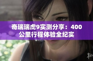 奇瑞瑞虎9实测分享：400公里行程体验全纪实