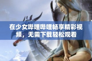 在少女哔哩哔哩畅享精彩视频，无需下载轻松观看