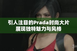 引人注目的Prada时尚大片展现独特魅力与风格