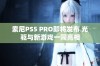 索尼PS5 PRO即将发布 光驱与新游戏一同亮相