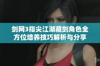 剑网3指尖江湖藏剑角色全方位培养技巧解析与分享