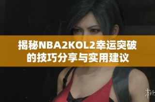 揭秘NBA2KOL2幸运突破的技巧分享与实用建议