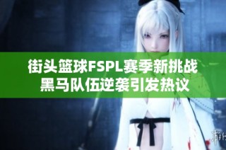 街头篮球FSPL赛季新挑战 黑马队伍逆袭引发热议