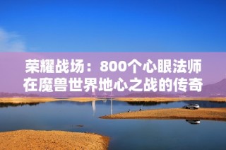 荣耀战场：800个心眼法师在魔兽世界地心之战的传奇之路