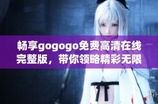 畅享gogogo免费高清在线完整版，带你领略精彩无限的视觉盛宴