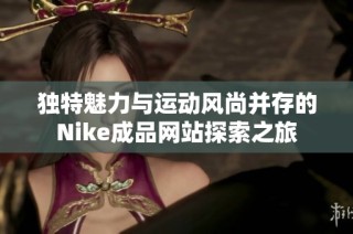 独特魅力与运动风尚并存的Nike成品网站探索之旅