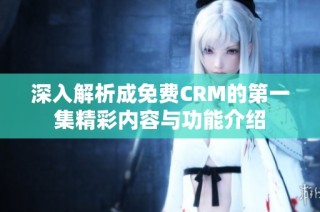 深入解析成免费CRM的第一集精彩内容与功能介绍