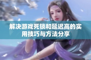 解决游戏死锁和延迟高的实用技巧与方法分享