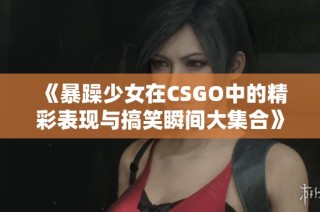 《暴躁少女在CSGO中的精彩表现与搞笑瞬间大集合》