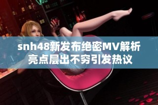 snh48新发布绝密MV解析 亮点层出不穷引发热议