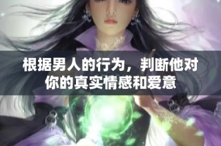 根据男人的行为，判断他对你的真实情感和爱意