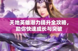 天地英雄潜力提升全攻略，助你快速成长与突破