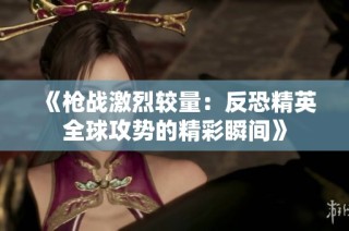 《枪战激烈较量：反恐精英全球攻势的精彩瞬间》