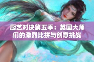 厨艺对决第五季：英国大师们的激烈比拼与创意挑战