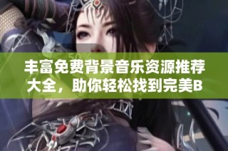 丰富免费背景音乐资源推荐大全，助你轻松找到完美BGM