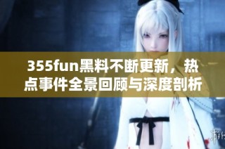 355fun黑料不断更新，热点事件全景回顾与深度剖析