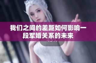 我们之间的差距如何影响一段军婚关系的未来