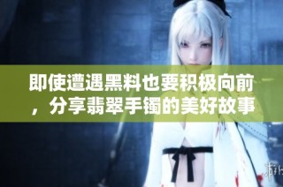 即使遭遇黑料也要积极向前，分享翡翠手镯的美好故事