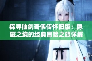 探寻仙剑奇侠传怀旧版：隐匿之境的经典冒险之旅详解