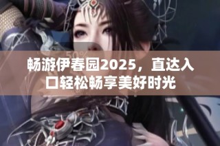 畅游伊春园2025，直达入口轻松畅享美好时光