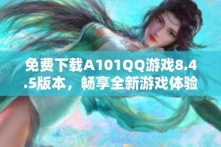 免费下载A101QQ游戏8.4.5版本，畅享全新游戏体验