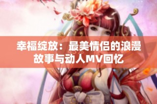 幸福绽放：最美情侣的浪漫故事与动人MV回忆