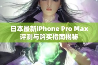 日本最新iPhone Pro Max评测与购买指南揭秘