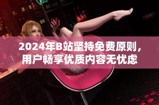2024年B站坚持免费原则，用户畅享优质内容无忧虑