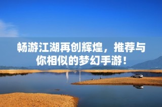 畅游江湖再创辉煌，推荐与你相似的梦幻手游！