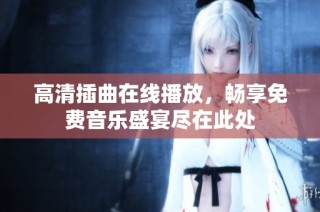 高清插曲在线播放，畅享免费音乐盛宴尽在此处