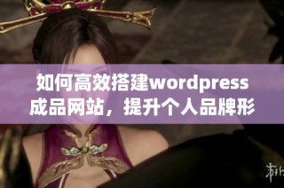 如何高效搭建wordpress成品网站，提升个人品牌形象