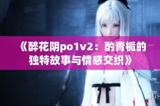 《醉花阴po1v2：酌青栀的独特故事与情感交织》