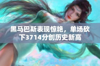 黑马巴斯表现惊艳，单场砍下3714分创历史新高