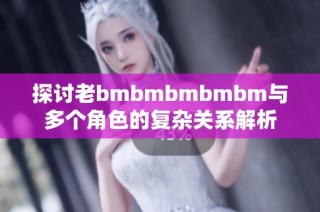 探讨老bmbmbmbmbm与多个角色的复杂关系解析