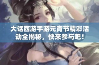大话西游手游元宵节精彩活动全揭秘，快来参与吧！