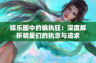 娱乐圈中的偏执狂：深度解析明星们的执念与追求